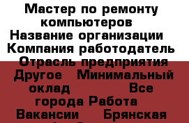 Мастер по ремонту компьютеров › Название организации ­ Компания-работодатель › Отрасль предприятия ­ Другое › Минимальный оклад ­ 30 000 - Все города Работа » Вакансии   . Брянская обл.,Сельцо г.